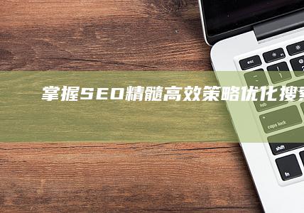 掌握SEO精髓：高效策略优化搜索排名