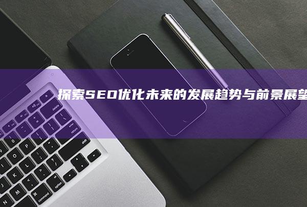 探索SEO优化未来的发展趋势与前景展望