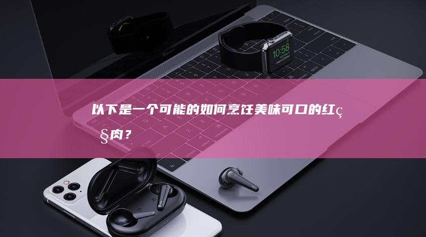 以下是一个可能的如何烹饪美味可口的红烧肉？